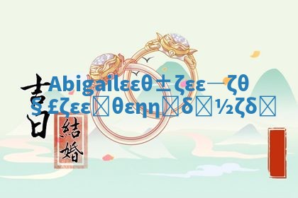 Abigail华南英文名寓意解析及其背后的美丽故事 Abigail华南英文名寓意解析及其背后的美丽故事