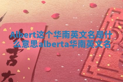 Albert这个华南英文名是什么意思_alberta华南英文名