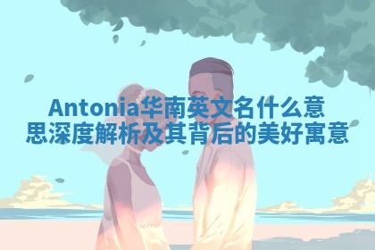 Antonia华南英文名什么意思 深度解析及其背后的美好寓意