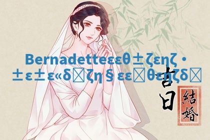 Bernadette华南英文名的深层含义揭秘及其背后的故事 Bernadette华南英文名的深层含义揭秘及其背后的故事