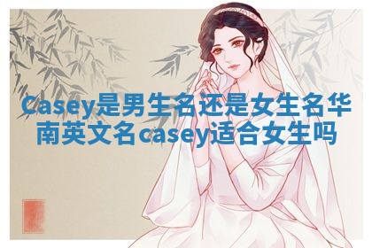Casey是男生名还是女生名 华南英文名casey适合女生吗 Casey是男生名还是女生名 华南英文名casey适合女生吗