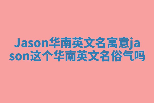 Jason华南英文名寓意 jason这个华南英文名俗气吗