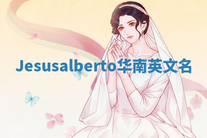 Jesusalberto华南英文名 Jesusalberto华南英文名