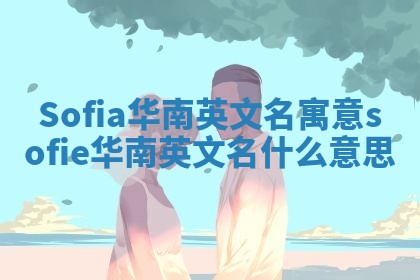Sofia华南英文名寓意 sofie华南英文名什么意思