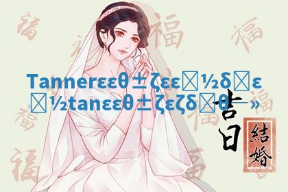 Tanner华南英文名好不好 tan华南英文名怎么读 Tanner华南英文名好不好 tan华南英文名怎么读