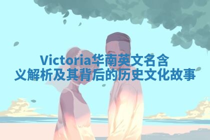 Victoria华南英文名含义解析及其背后的历史文化故事