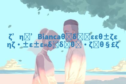 探索Bianca这个华南英文名的深层含义与起源解析 探索Bianca这个华南英文名的深层含义与起源解析