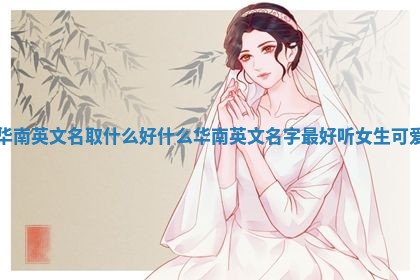 华南英文名取什么好 什么华南英文名字最好听女生可爱