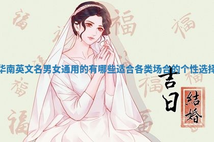 华南英文名男女通用的有哪些 适合各类场合的个性选择 华南英文名男女通用的有哪些 适合各类场合的个性选择
