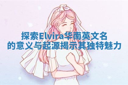 探索Elvira华南英文名的意义与起源揭示其独特魅力