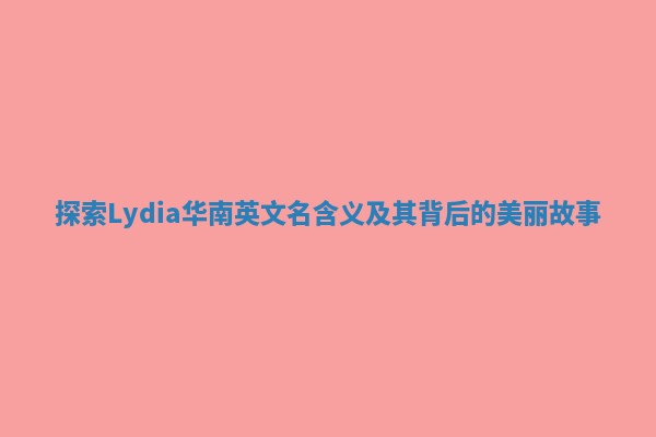 探索Lydia华南英文名含义及其背后的美丽故事