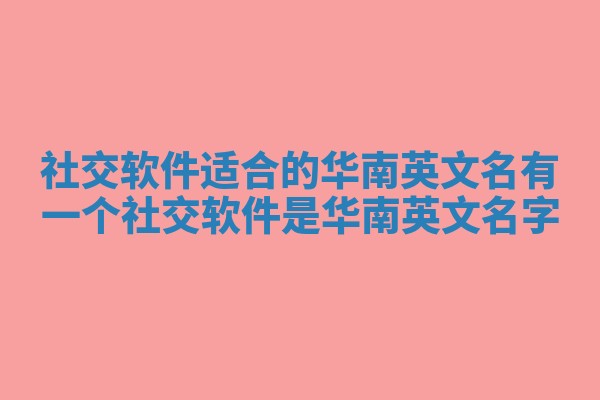 社交软件适合的华南英文名_有一个社交软件是华南英文名字