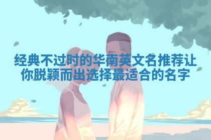 经典不过时的华南英文名推荐让你脱颖而出选择最适合的名字